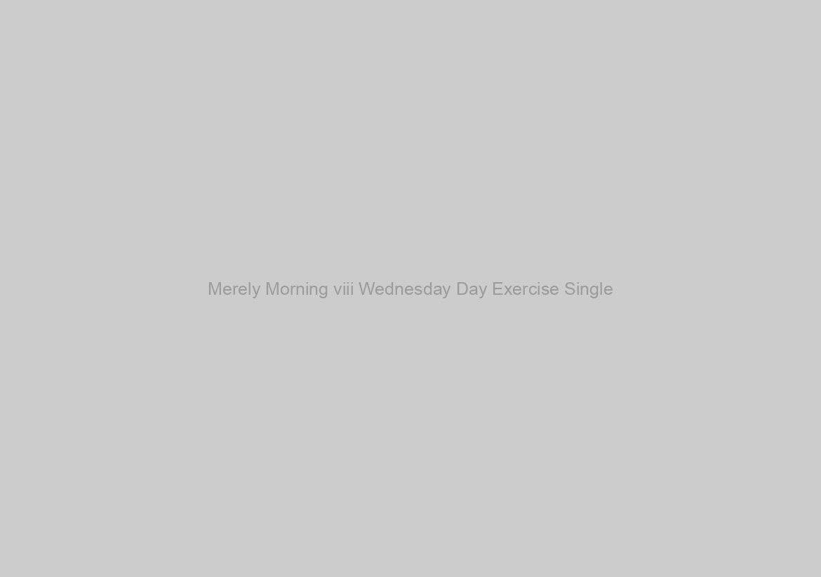 Merely Morning viii Wednesday Day Exercise Single